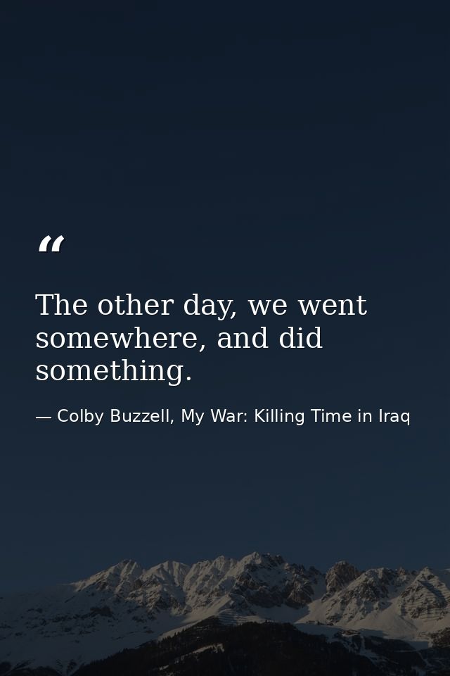 The other day, we went somewhere, and did something. — Colby Buzzell, My War: Killing Time in Iraq
