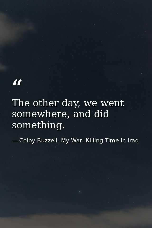 The other day, we went somewhere, and did something. — Colby Buzzell, My War: Killing Time in Iraq