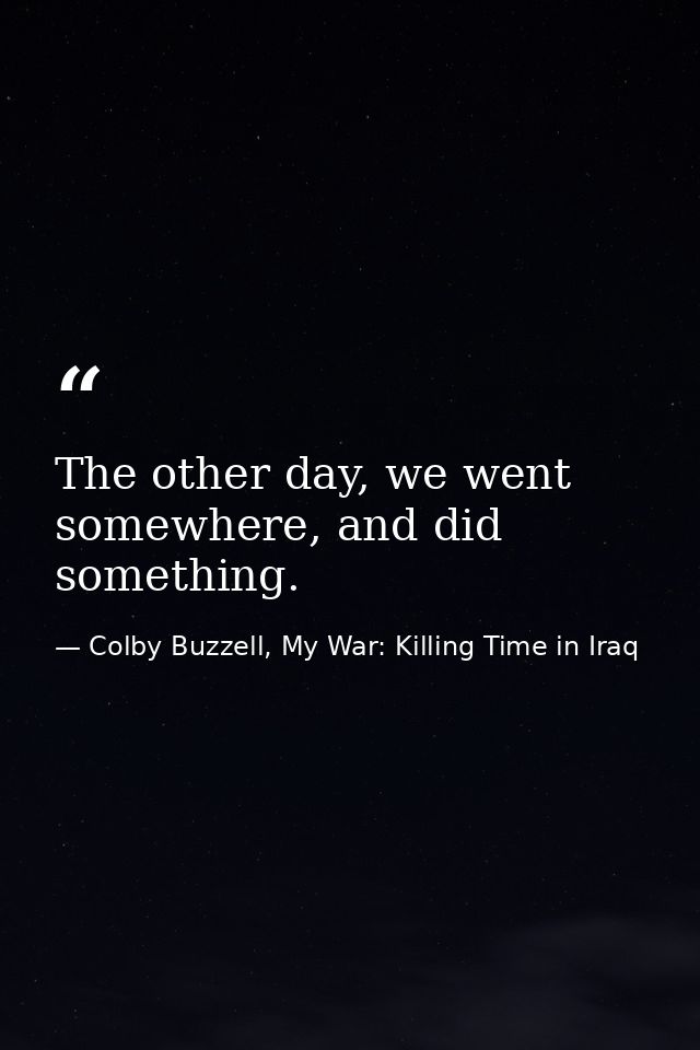 The other day, we went somewhere, and did something. — Colby Buzzell, My War: Killing Time in Iraq