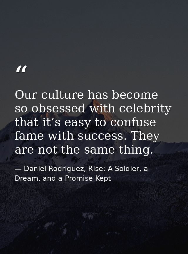 Our culture has become so obsessed with celebrity that it’s easy to confuse fame with success. They are not the same thi — Daniel Rodriguez, Rise: A Soldier, a Dream, and a Promise Kept