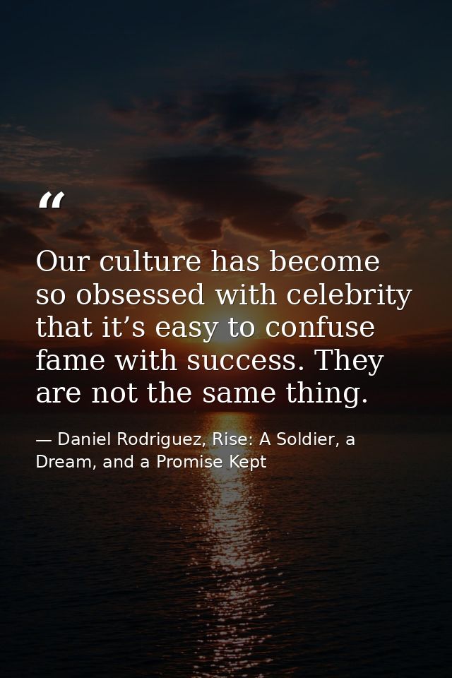 Our culture has become so obsessed with celebrity that it’s easy to confuse fame with success. They are not the same thi — Daniel Rodriguez, Rise: A Soldier, a Dream, and a Promise Kept