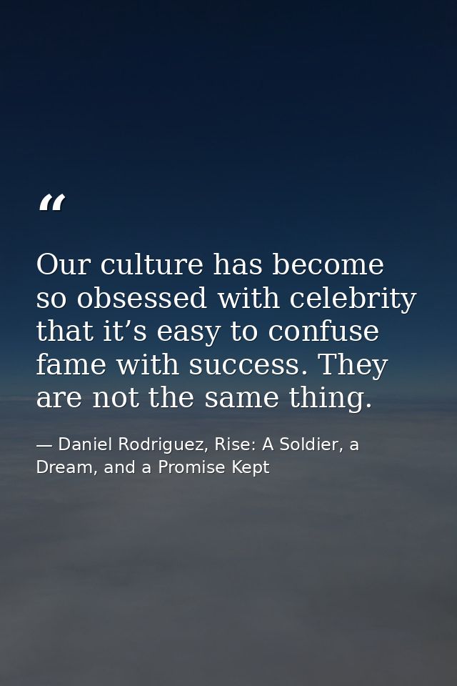Our culture has become so obsessed with celebrity that it’s easy to confuse fame with success. They are not the same thi — Daniel Rodriguez, Rise: A Soldier, a Dream, and a Promise Kept