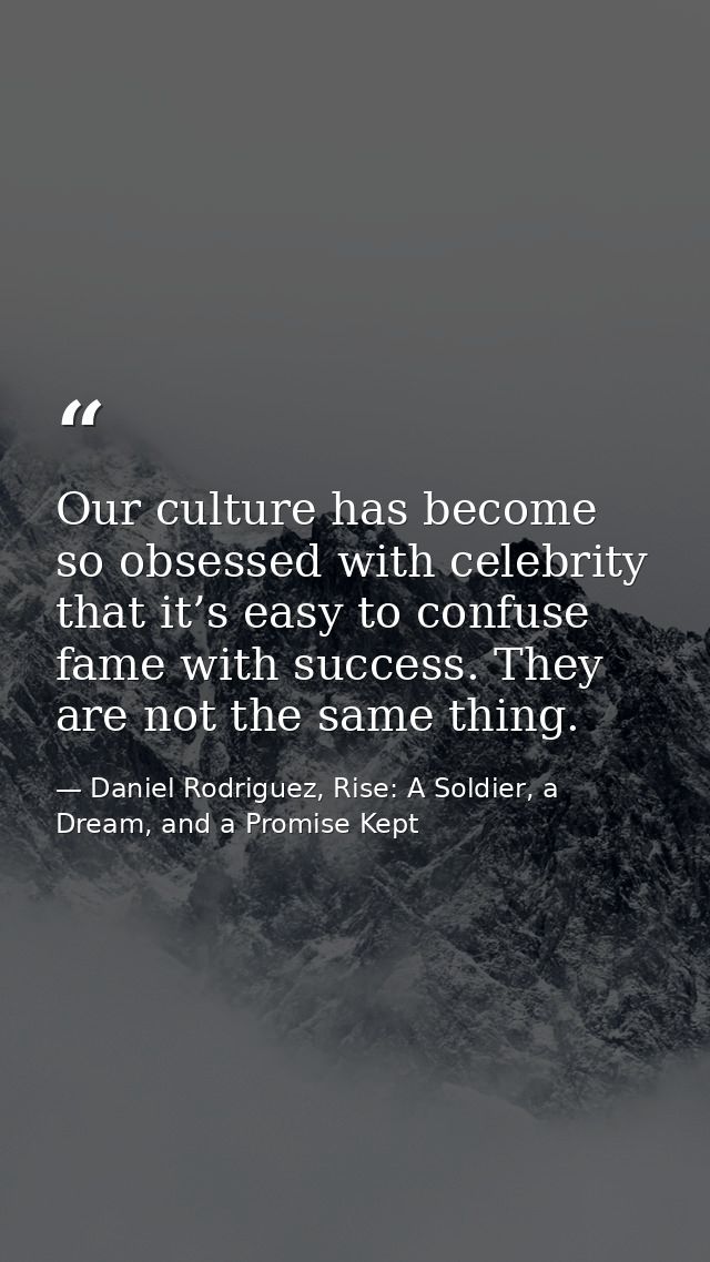 Our culture has become so obsessed with celebrity that it’s easy to confuse fame with success. They are not the same thi — Daniel Rodriguez, Rise: A Soldier, a Dream, and a Promise Kept
