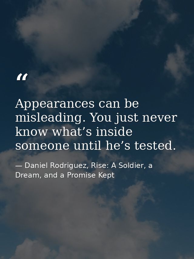 Appearances can be misleading. You just never know what’s inside someone until he’s tested. — Daniel Rodriguez, Rise: A Soldier, a Dream, and a Promise Kept