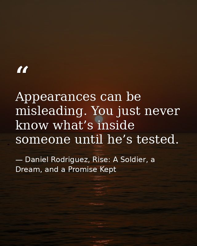 Appearances can be misleading. You just never know what’s inside someone until he’s tested. — Daniel Rodriguez, Rise: A Soldier, a Dream, and a Promise Kept