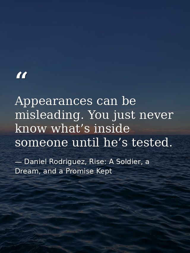 Appearances can be misleading. You just never know what’s inside someone until he’s tested. — Daniel Rodriguez, Rise: A Soldier, a Dream, and a Promise Kept