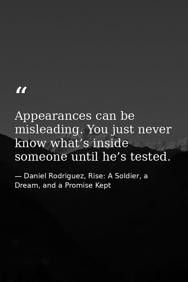 Appearances can be misleading. You just never know what’s inside someone until he’s tested. — Daniel Rodriguez, Rise: A Soldier, a Dream, and a Promise Kept