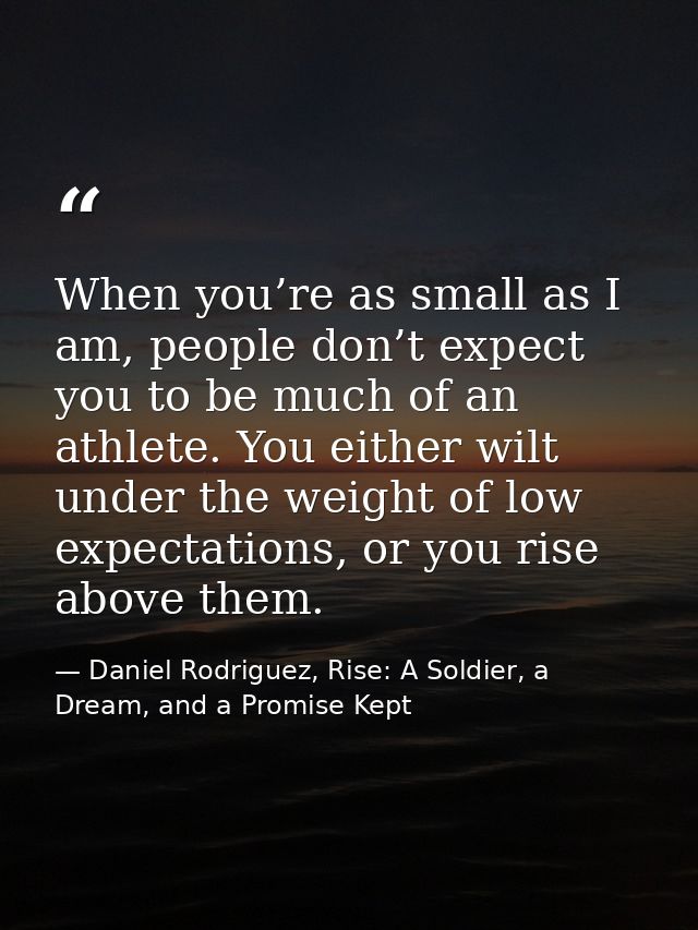 When you’re as small as I am, people don’t expect you to be much of an athlete. You either wilt under the weight of low  — Daniel Rodriguez, Rise: A Soldier, a Dream, and a Promise Kept