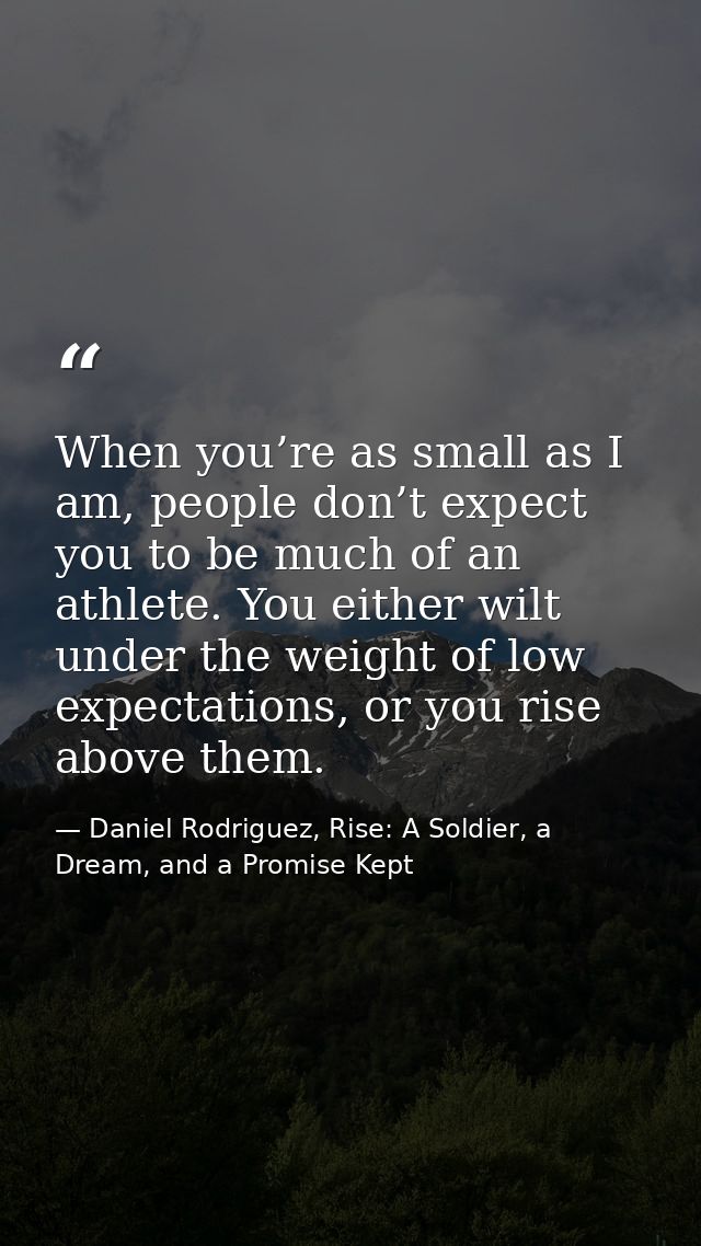 When you’re as small as I am, people don’t expect you to be much of an athlete. You either wilt under the weight of low  — Daniel Rodriguez, Rise: A Soldier, a Dream, and a Promise Kept