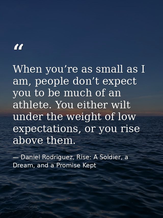 When you’re as small as I am, people don’t expect you to be much of an athlete. You either wilt under the weight of low  — Daniel Rodriguez, Rise: A Soldier, a Dream, and a Promise Kept