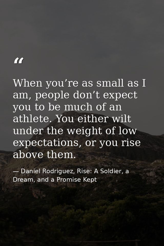 When you’re as small as I am, people don’t expect you to be much of an athlete. You either wilt under the weight of low  — Daniel Rodriguez, Rise: A Soldier, a Dream, and a Promise Kept