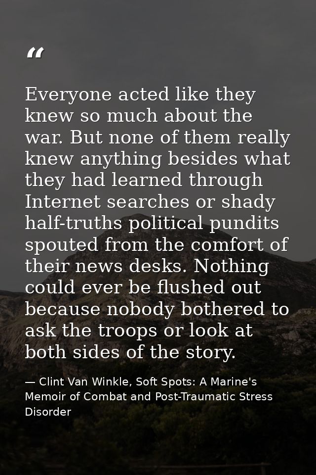 Everyone acted like they knew so much about the war. But none of them really knew anything besides what they had learned — Clint Van Winkle, Soft Spots: A Marine's Memoir of Combat and Post-Traumatic Stress Disorder
