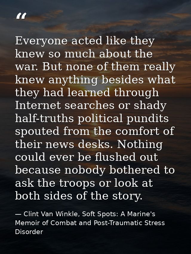 Everyone acted like they knew so much about the war. But none of them really knew anything besides what they had learned — Clint Van Winkle, Soft Spots: A Marine's Memoir of Combat and Post-Traumatic Stress Disorder