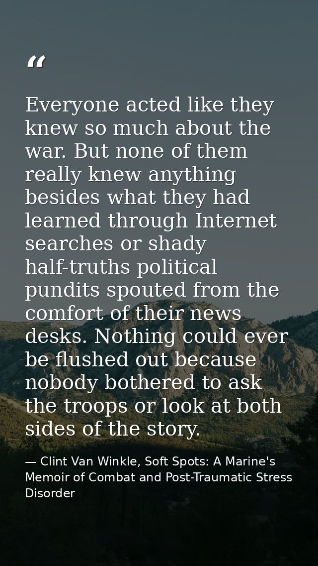Everyone acted like they knew so much about the war. But none of them really knew anything besides what they had learned — Clint Van Winkle, Soft Spots: A Marine's Memoir of Combat and Post-Traumatic Stress Disorder