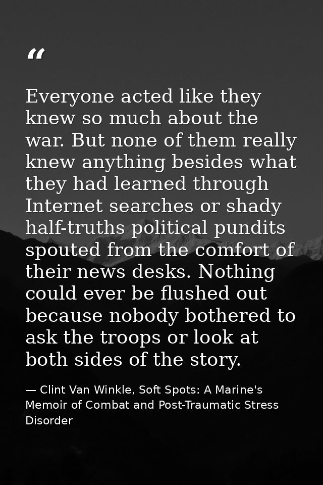 Everyone acted like they knew so much about the war. But none of them really knew anything besides what they had learned — Clint Van Winkle, Soft Spots: A Marine's Memoir of Combat and Post-Traumatic Stress Disorder