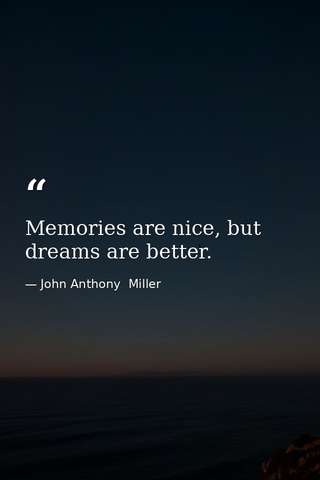 Memories are nice, but dreams are better. — John Anthony  Miller