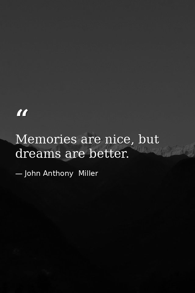 Memories are nice, but dreams are better. — John Anthony  Miller
