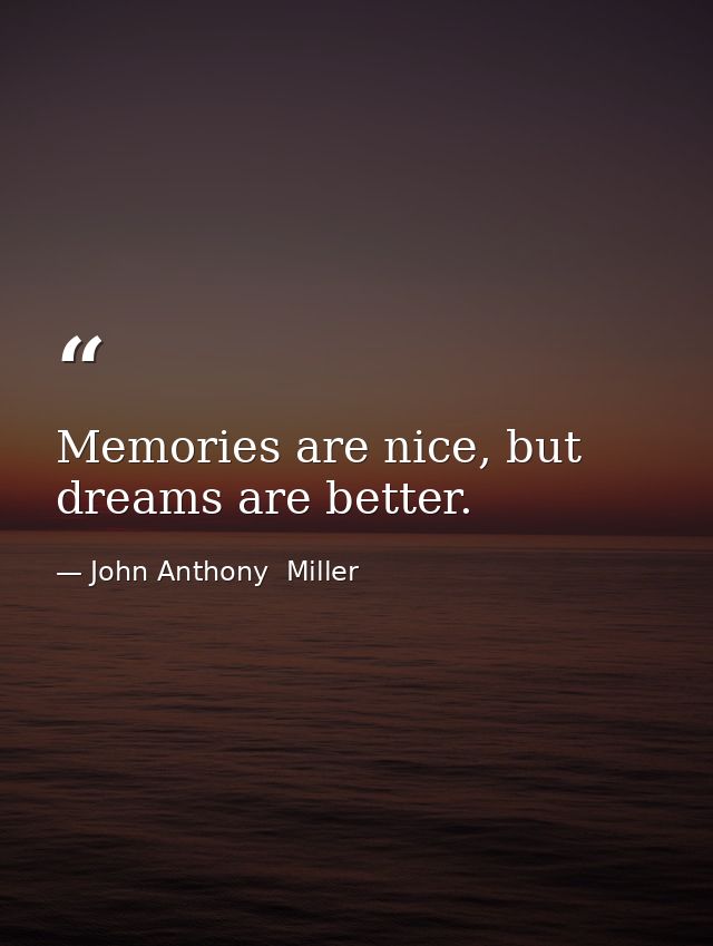 Memories are nice, but dreams are better. — John Anthony  Miller