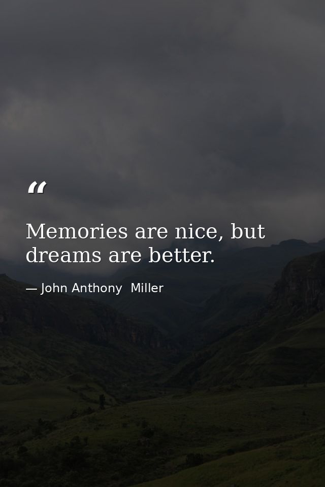 Memories are nice, but dreams are better. — John Anthony  Miller