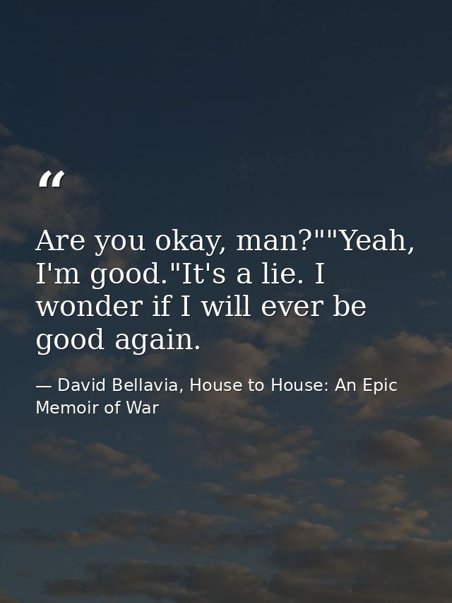 Are you okay, man?""Yeah, I'm good."It's a lie. I wonder if I will ever be good again. — David Bellavia, House to House: An Epic Memoir of War