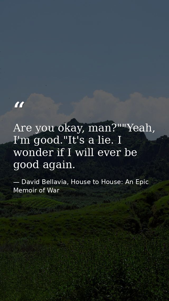 Are you okay, man?""Yeah, I'm good."It's a lie. I wonder if I will ever be good again. — David Bellavia, House to House: An Epic Memoir of War