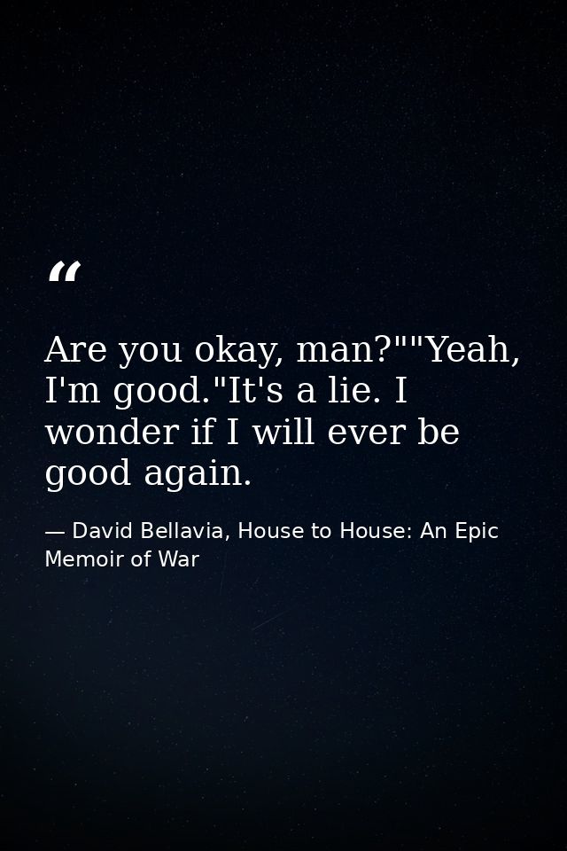 Are you okay, man?""Yeah, I'm good."It's a lie. I wonder if I will ever be good again. — David Bellavia, House to House: An Epic Memoir of War