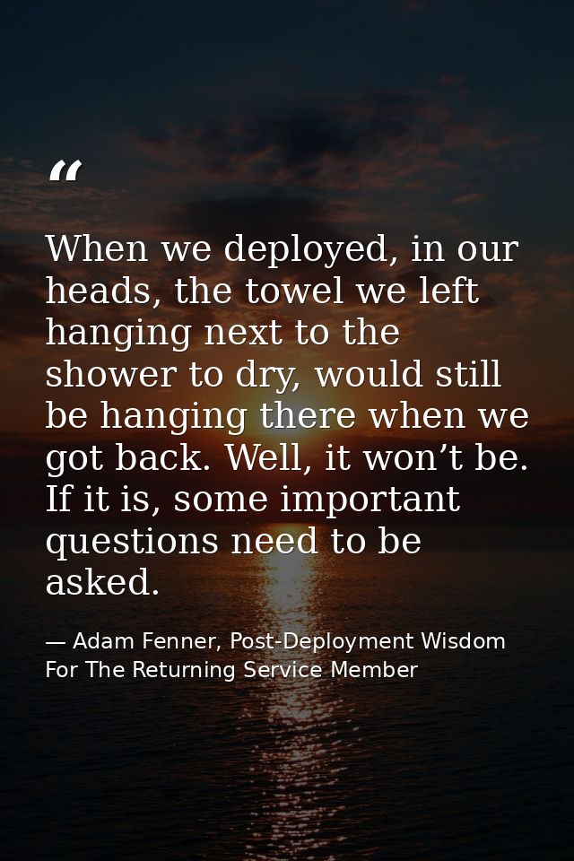 When we deployed, in our heads, the towel we left hanging next to the shower to dry, would still be hanging there when w — Adam Fenner, Post-Deployment Wisdom For The Returning Service Member