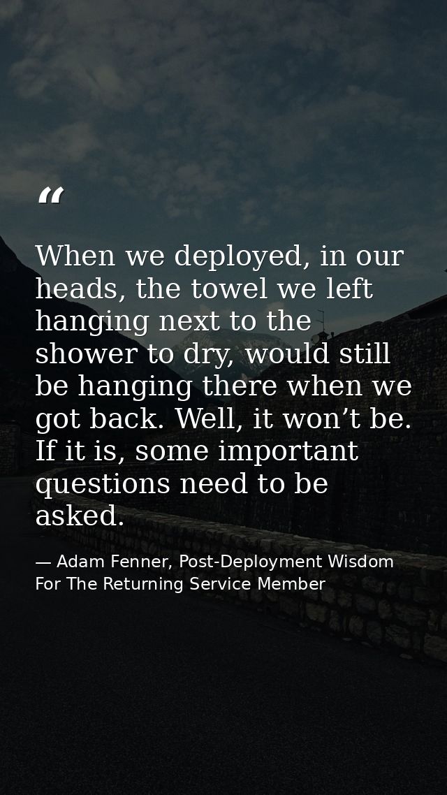 When we deployed, in our heads, the towel we left hanging next to the shower to dry, would still be hanging there when w — Adam Fenner, Post-Deployment Wisdom For The Returning Service Member