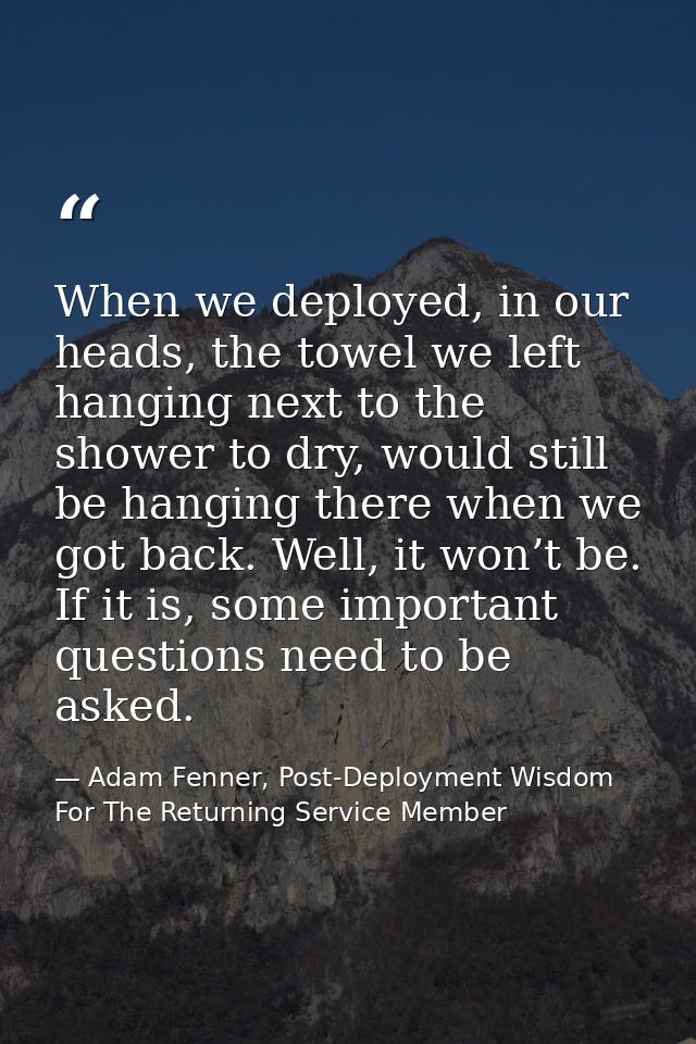 When we deployed, in our heads, the towel we left hanging next to the shower to dry, would still be hanging there when w — Adam Fenner, Post-Deployment Wisdom For The Returning Service Member