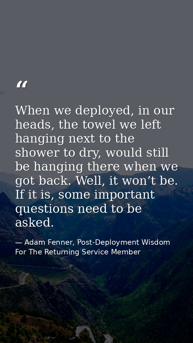 When we deployed, in our heads, the towel we left hanging next to the shower to dry, would still be hanging there when w — Adam Fenner, Post-Deployment Wisdom For The Returning Service Member
