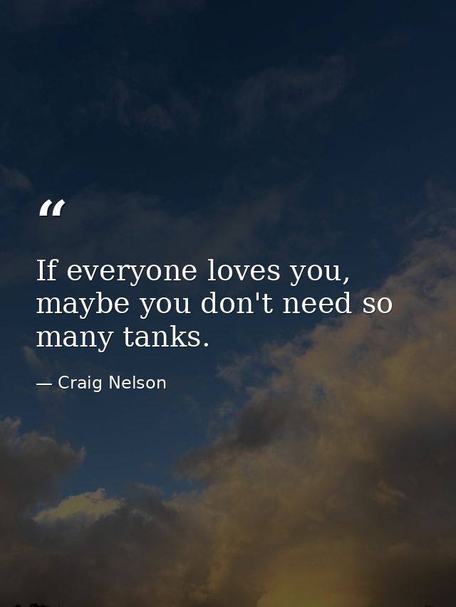 If everyone loves you, maybe you don't need so many tanks. — Craig Nelson