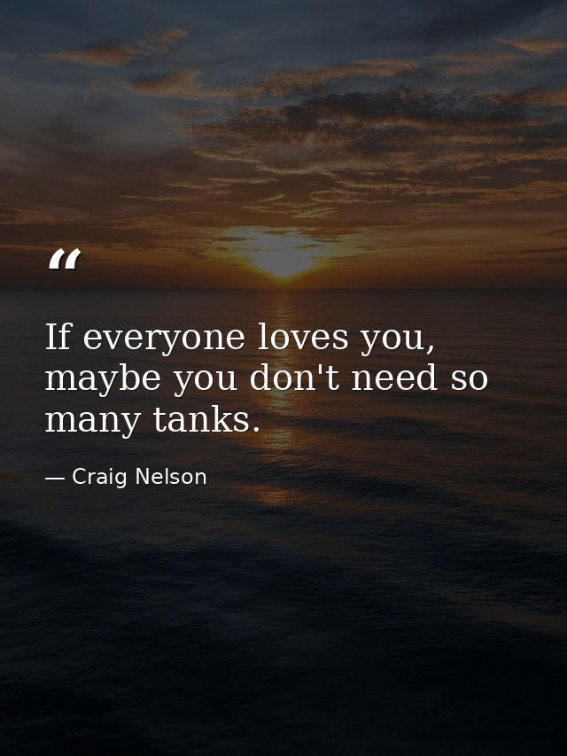 If everyone loves you, maybe you don't need so many tanks. — Craig Nelson