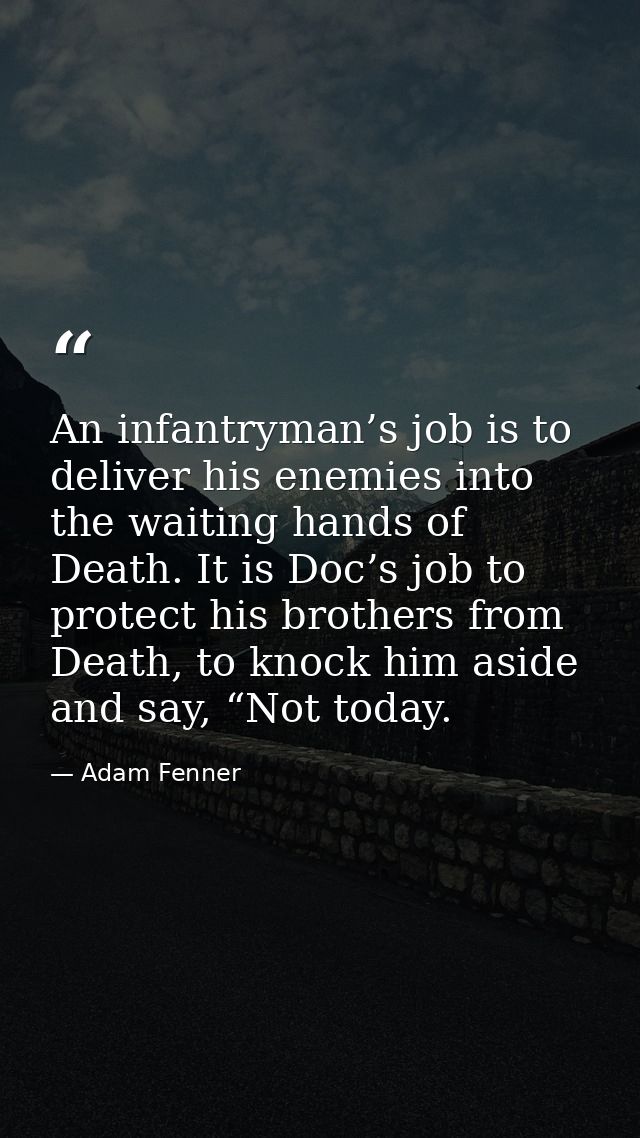 An infantryman’s job is to deliver his enemies into the waiting hands of Death. It is Doc’s job to protect his brothers  — Adam Fenner