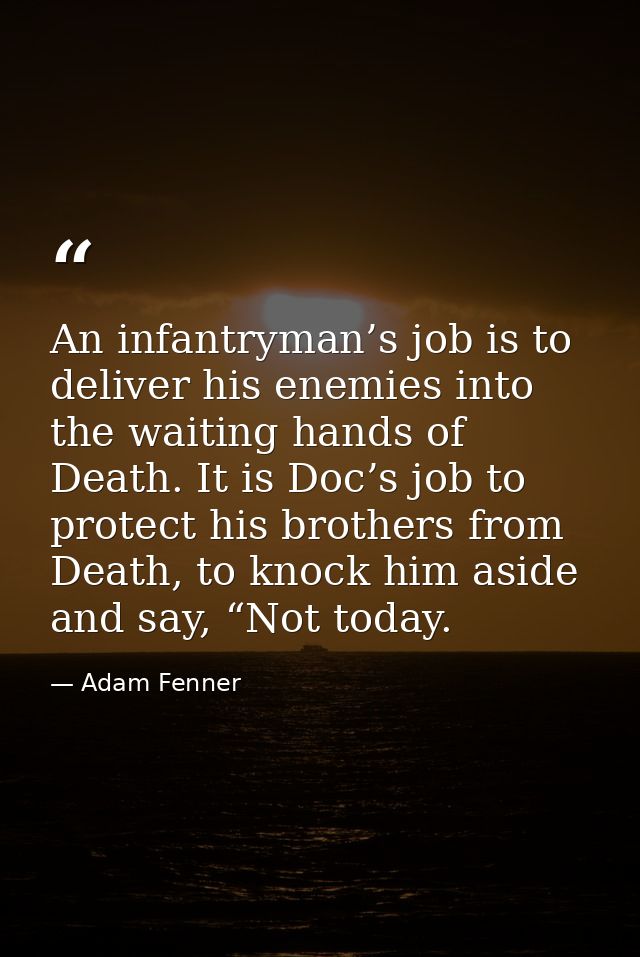 An infantryman’s job is to deliver his enemies into the waiting hands of Death. It is Doc’s job to protect his brothers  — Adam Fenner
