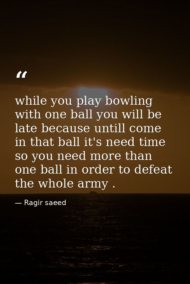 while you play bowling with one ball you will be late because untill come in that ball it's need time so you need more t — Ragir saeed