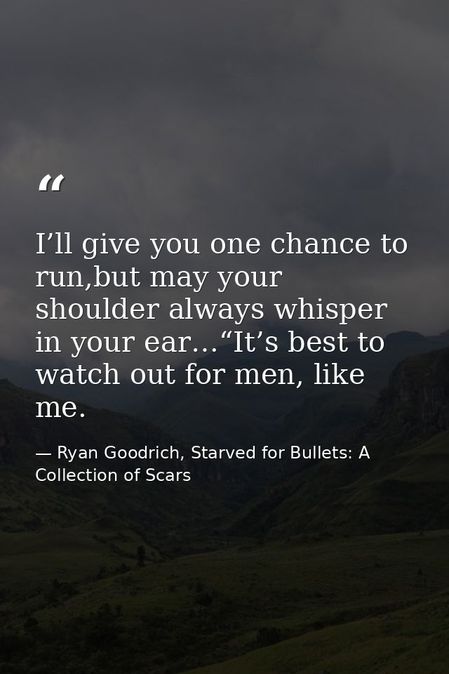 I’ll give you one chance to run,but may your shoulder always whisper in your ear…“It’s best to watch out for men, like m — Ryan Goodrich, Starved for Bullets: A Collection of Scars