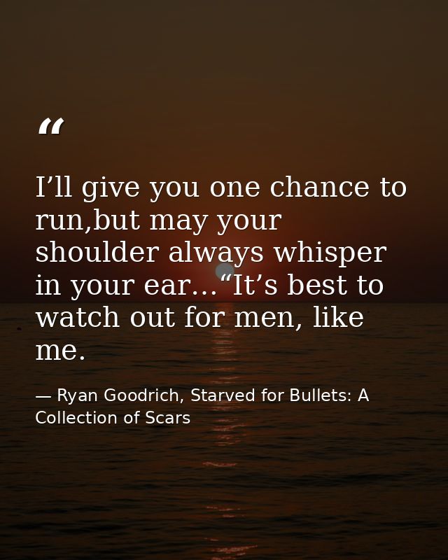 I’ll give you one chance to run,but may your shoulder always whisper in your ear…“It’s best to watch out for men, like m — Ryan Goodrich, Starved for Bullets: A Collection of Scars