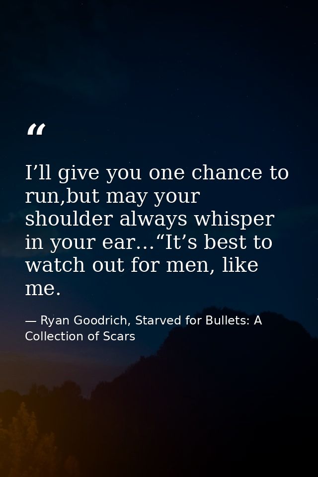 I’ll give you one chance to run,but may your shoulder always whisper in your ear…“It’s best to watch out for men, like m — Ryan Goodrich, Starved for Bullets: A Collection of Scars