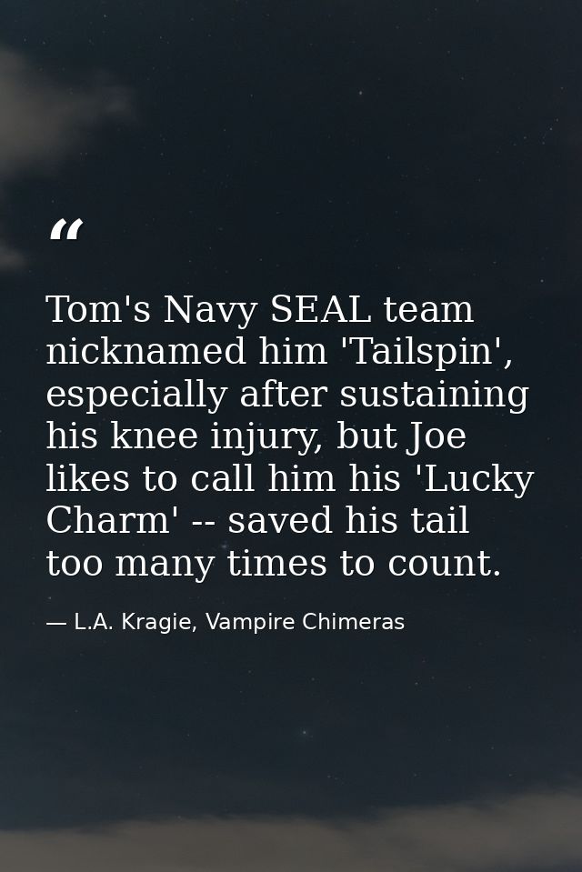 Tom's Navy SEAL team nicknamed him 'Tailspin', especially after sustaining his knee injury, but Joe likes to call him hi — L.A. Kragie, Vampire Chimeras