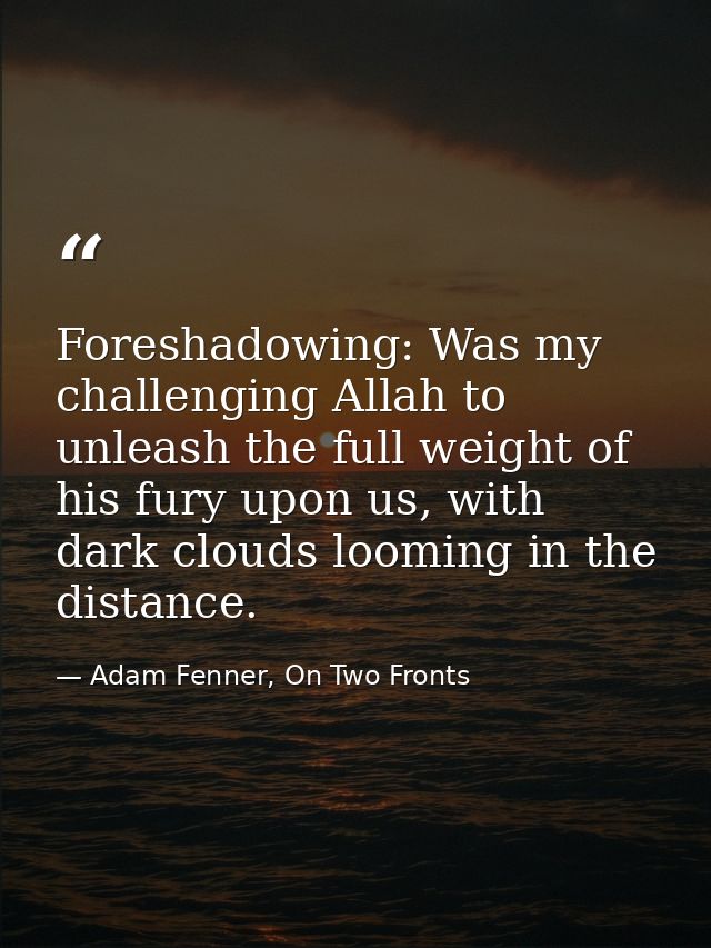 Foreshadowing: Was my challenging Allah to unleash the full weight of his fury upon us, with dark clouds looming in the  — Adam Fenner, On Two Fronts
