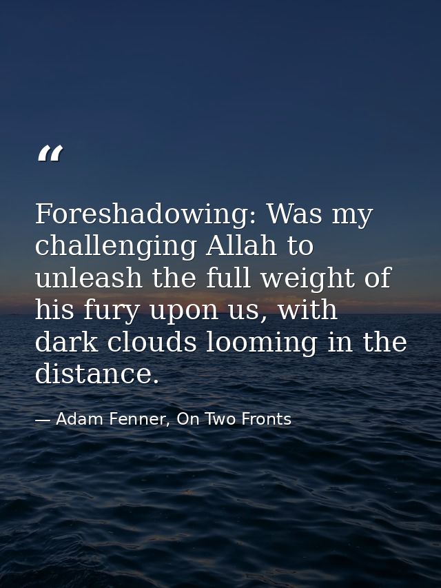 Foreshadowing: Was my challenging Allah to unleash the full weight of his fury upon us, with dark clouds looming in the  — Adam Fenner, On Two Fronts