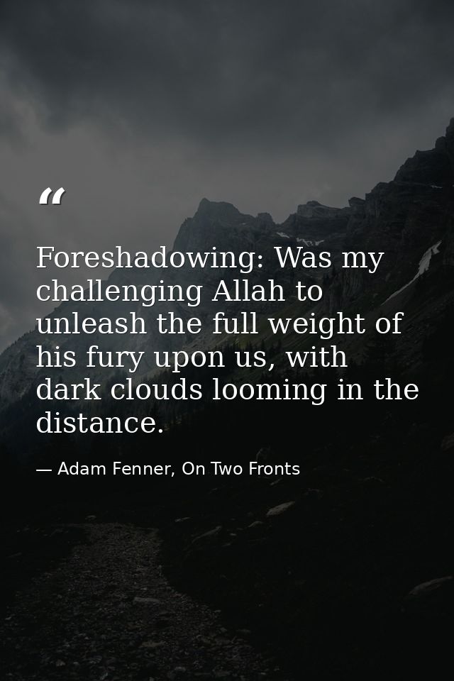 Foreshadowing: Was my challenging Allah to unleash the full weight of his fury upon us, with dark clouds looming in the  — Adam Fenner, On Two Fronts