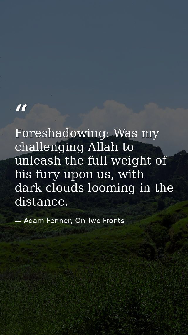 Foreshadowing: Was my challenging Allah to unleash the full weight of his fury upon us, with dark clouds looming in the  — Adam Fenner, On Two Fronts