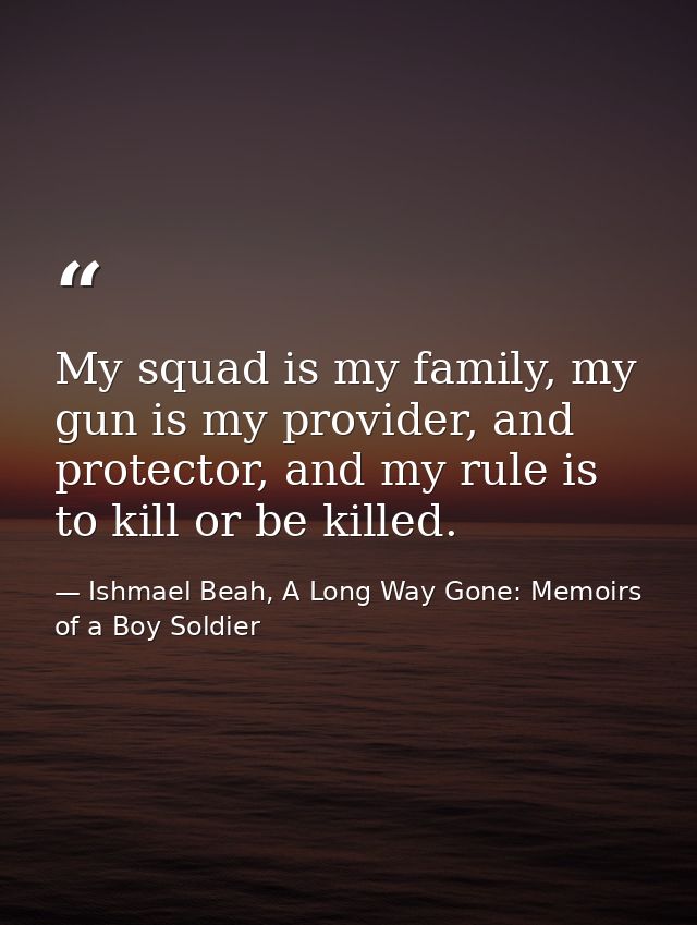 My squad is my family, my gun is my provider, and protector, and my rule is to kill or be killed. — Ishmael Beah, A Long Way Gone: Memoirs of a Boy Soldier
