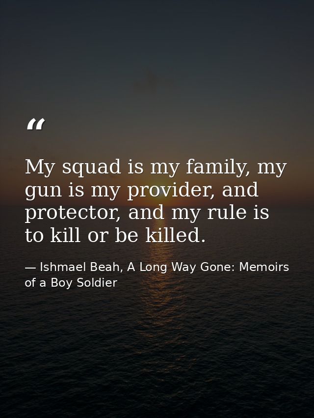 My squad is my family, my gun is my provider, and protector, and my rule is to kill or be killed. — Ishmael Beah, A Long Way Gone: Memoirs of a Boy Soldier