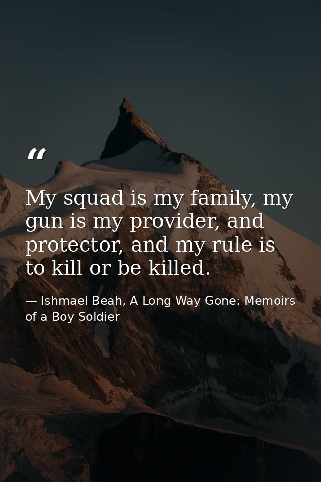 My squad is my family, my gun is my provider, and protector, and my rule is to kill or be killed. — Ishmael Beah, A Long Way Gone: Memoirs of a Boy Soldier