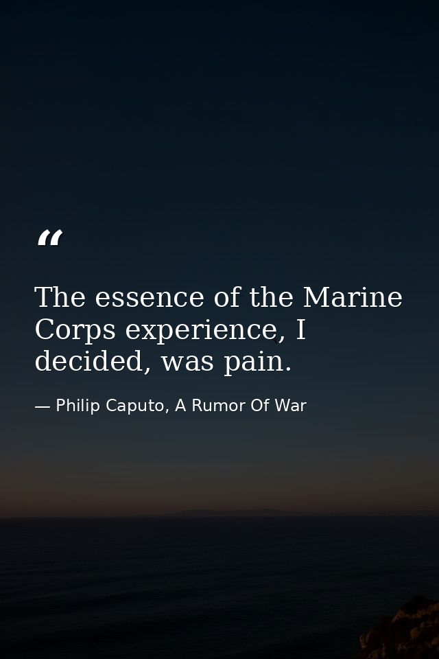 The essence of the Marine Corps experience, I decided, was pain. — Philip Caputo, A Rumor Of War