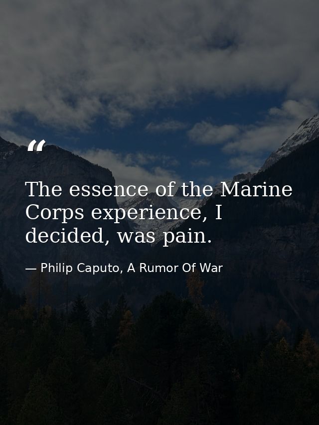 The essence of the Marine Corps experience, I decided, was pain. — Philip Caputo, A Rumor Of War
