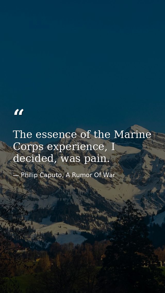 The essence of the Marine Corps experience, I decided, was pain. — Philip Caputo, A Rumor Of War