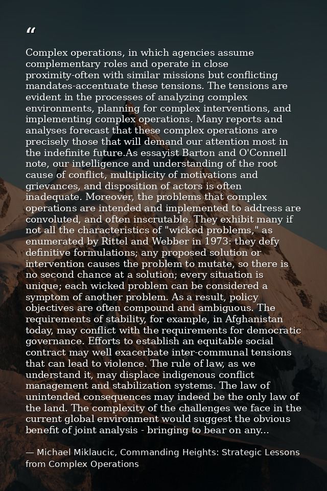 Complex operations, in which agencies assume complementary roles and operate in close proximity-often with similar missi — Michael Miklaucic, Commanding Heights: Strategic Lessons from Complex Operations